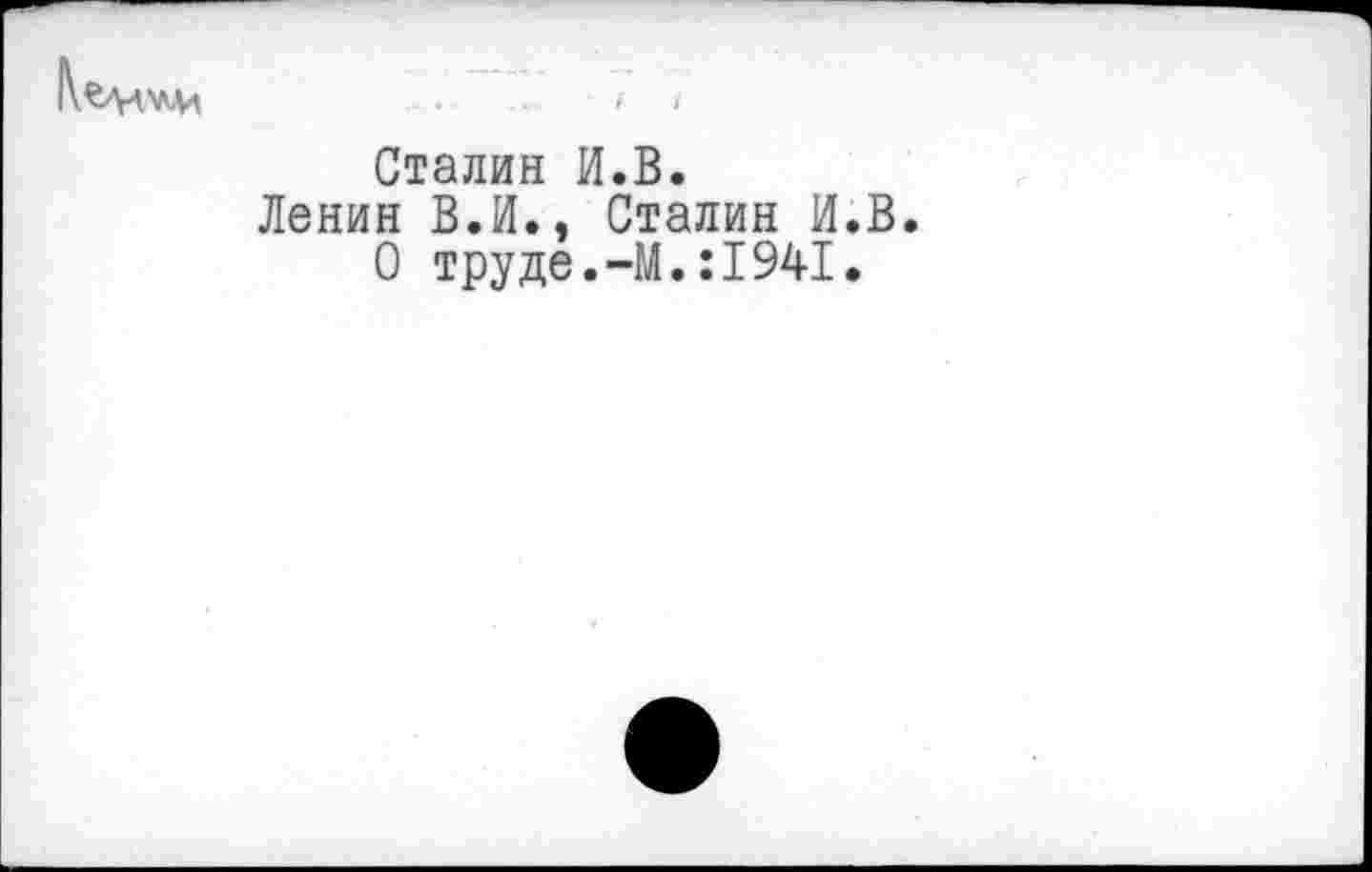 ﻿Сталин И.В.
Ленин В.И., Сталин И.В О труде.-М.:1941.